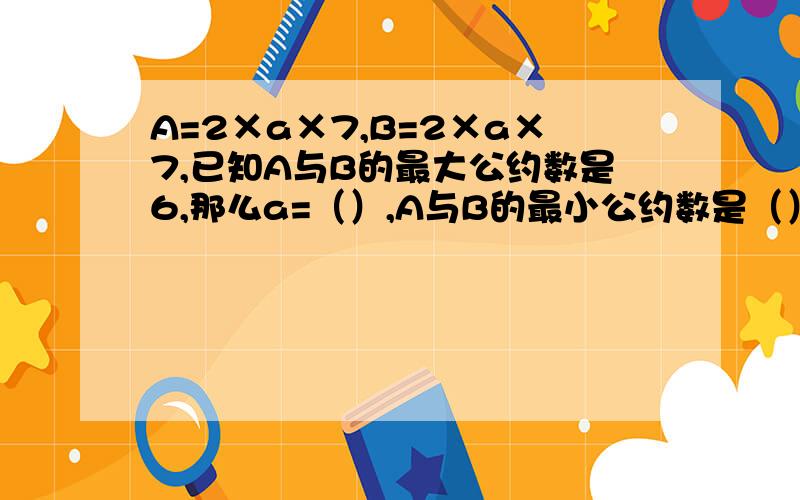 A=2×a×7,B=2×a×7,已知A与B的最大公约数是6,那么a=（）,A与B的最小公约数是（）?