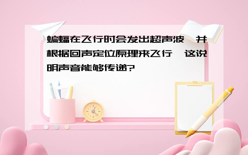 蝙蝠在飞行时会发出超声波,并根据回声定位原理来飞行,这说明声音能够传递?