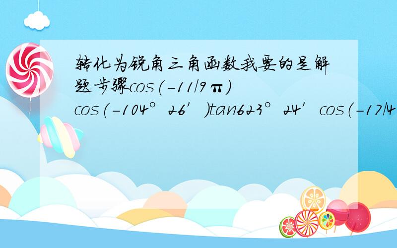 转化为锐角三角函数我要的是解题步骤cos(-11/9π）cos(-104°26′)tan623°24′cos（-17/4