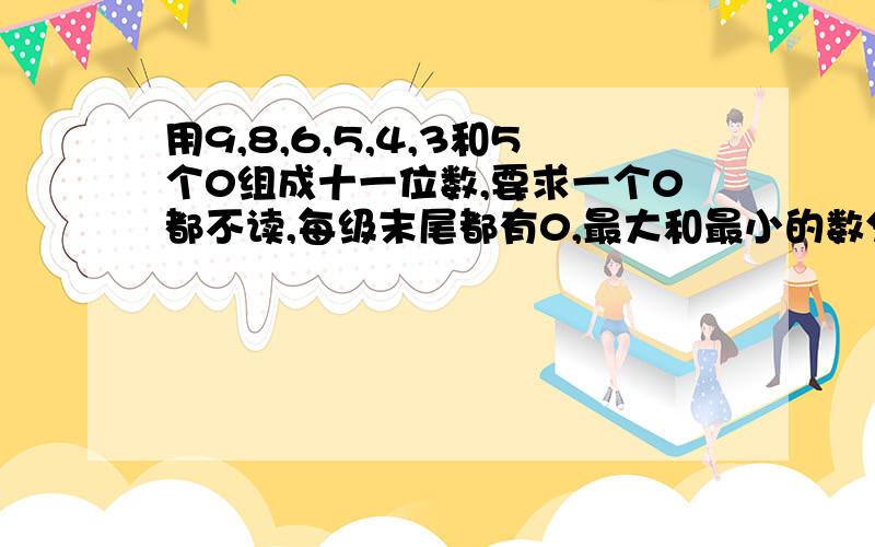 用9,8,6,5,4,3和5个0组成十一位数,要求一个0都不读,每级末尾都有0,最大和最小的数分别是多少