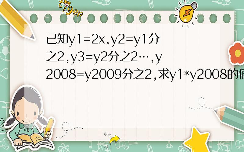 已知y1=2x,y2=y1分之2,y3=y2分之2…,y2008=y2009分之2,求y1*y2008的值