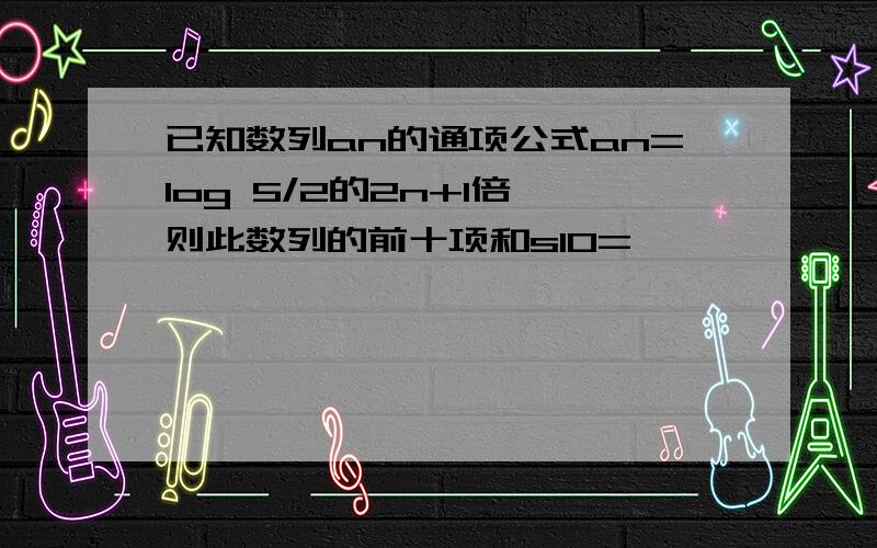 已知数列an的通项公式an=log 5/2的2n+1倍 则此数列的前十项和s10=