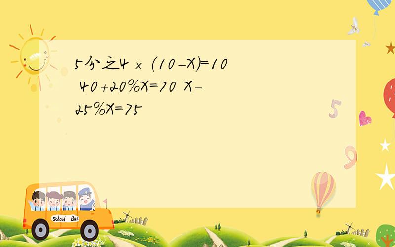 5分之4×（10-X）=10 40＋20%X=70 X-25%X=75