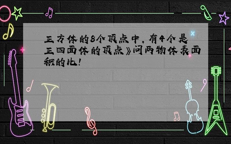 正方体的8个顶点中,有4个是正四面体的顶点》问两物体表面积的比!