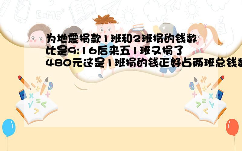 为地震捐款1班和2班捐的钱数比是9:16后来五1班又捐了480元这是1班捐的钱正好占两班总钱数的3/5两班共