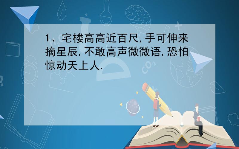 1、宅楼高高近百尺,手可伸来摘星辰,不敢高声微微语,恐怕惊动天上人.