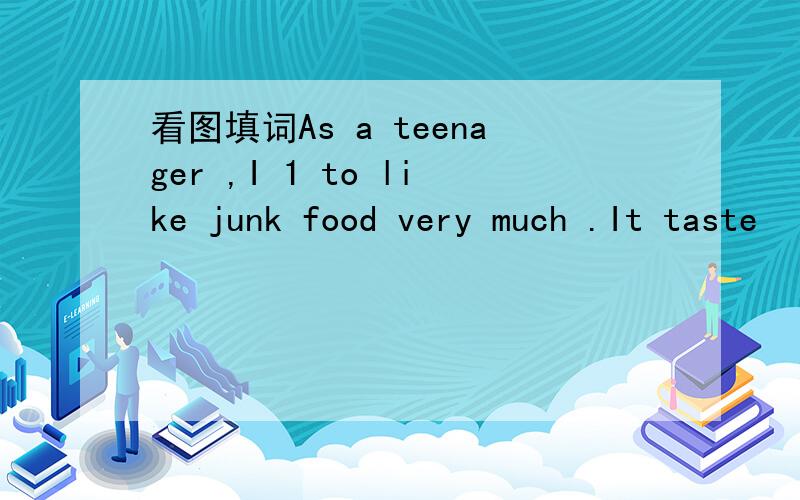 看图填词As a teenager ,I 1 to like junk food very much .It taste