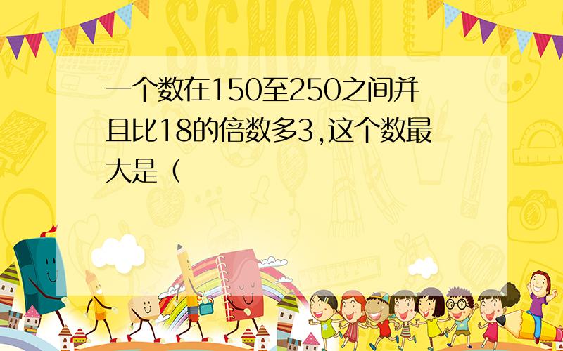 一个数在150至250之间并且比18的倍数多3,这个数最大是（