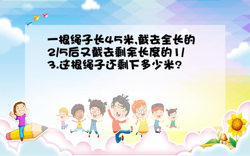 一根绳子长45米,截去全长的2/5后又截去剩余长度的1/3.这根绳子还剩下多少米?