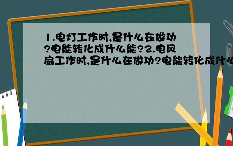 1.电灯工作时,是什么在做功?电能转化成什么能?2.电风扇工作时,是什么在做功?电能转化成什么能?