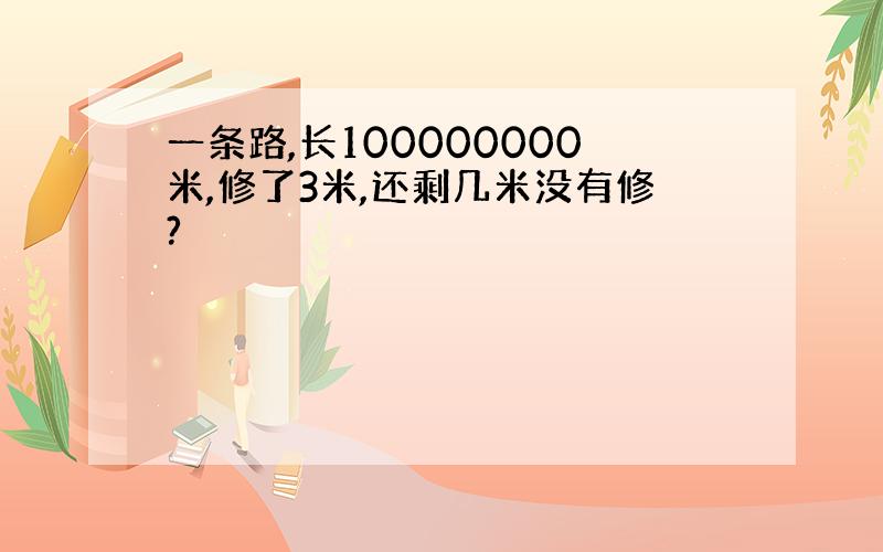 一条路,长100000000米,修了3米,还剩几米没有修?