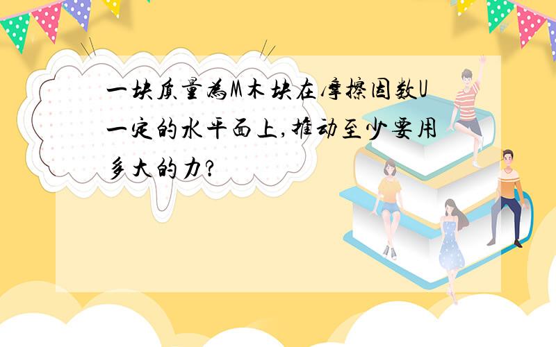 一块质量为M木块在摩擦因数U一定的水平面上,推动至少要用多大的力?