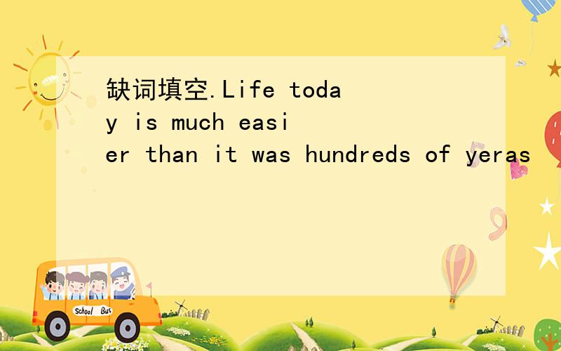 缺词填空.Life today is much easier than it was hundreds of yeras