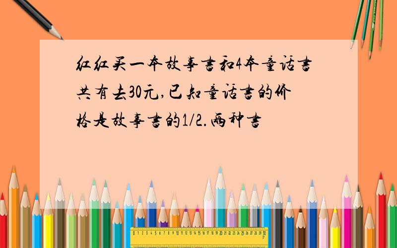 红红买一本故事书和4本童话书共有去30元,已知童话书的价格是故事书的1/2.两种书