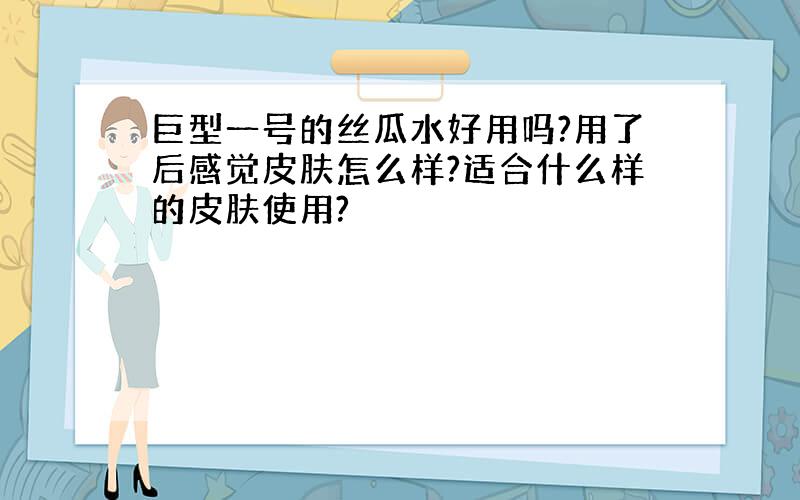 巨型一号的丝瓜水好用吗?用了后感觉皮肤怎么样?适合什么样的皮肤使用?