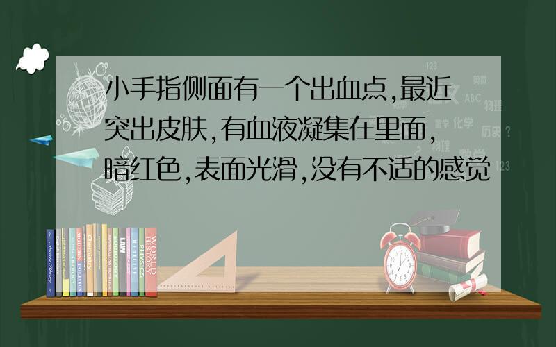 小手指侧面有一个出血点,最近突出皮肤,有血液凝集在里面,暗红色,表面光滑,没有不适的感觉