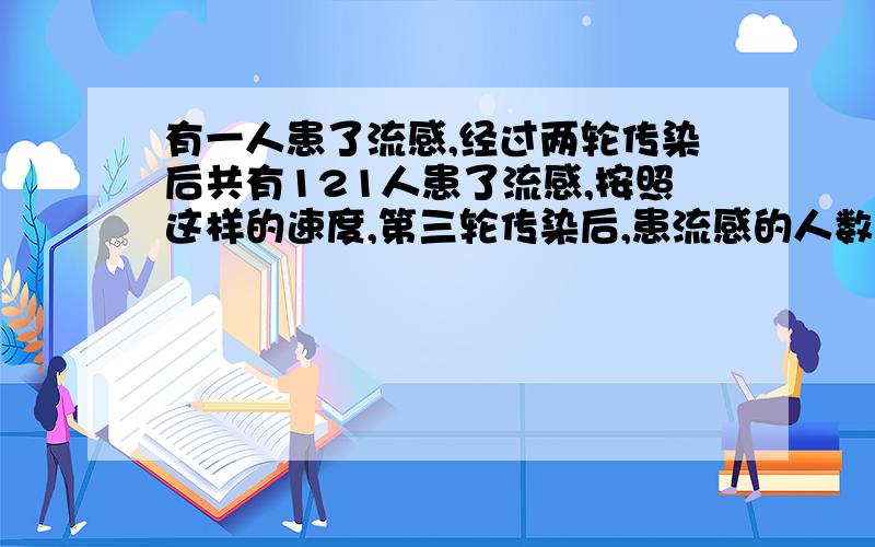 有一人患了流感,经过两轮传染后共有121人患了流感,按照这样的速度,第三轮传染后,患流感的人数是?