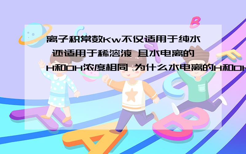 离子积常数Kw不仅适用于纯水 还适用于稀溶液 且水电离的H和OH浓度相同 为什么水电离的H和OH浓度相同 我所说的是在酸