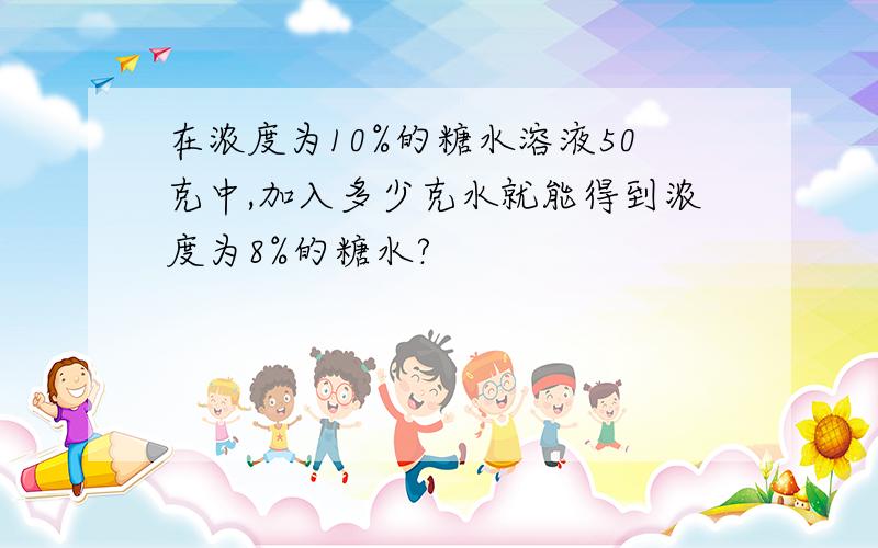 在浓度为10%的糖水溶液50克中,加入多少克水就能得到浓度为8%的糖水?