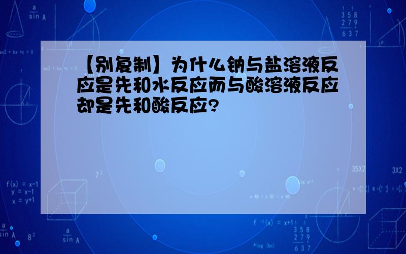 【别复制】为什么钠与盐溶液反应是先和水反应而与酸溶液反应却是先和酸反应?