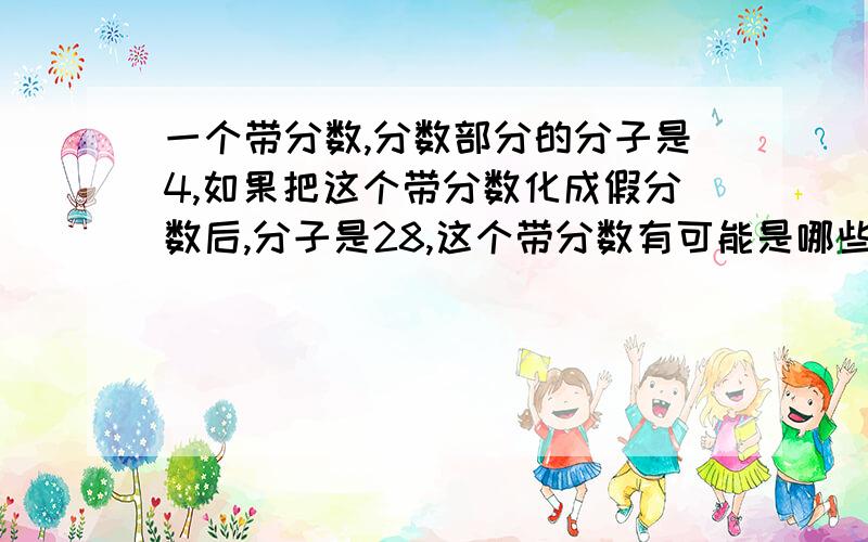 一个带分数,分数部分的分子是4,如果把这个带分数化成假分数后,分子是28,这个带分数有可能是哪些数?