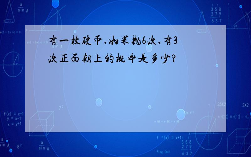 有一枚硬币,如果抛6次,有3次正面朝上的概率是多少?