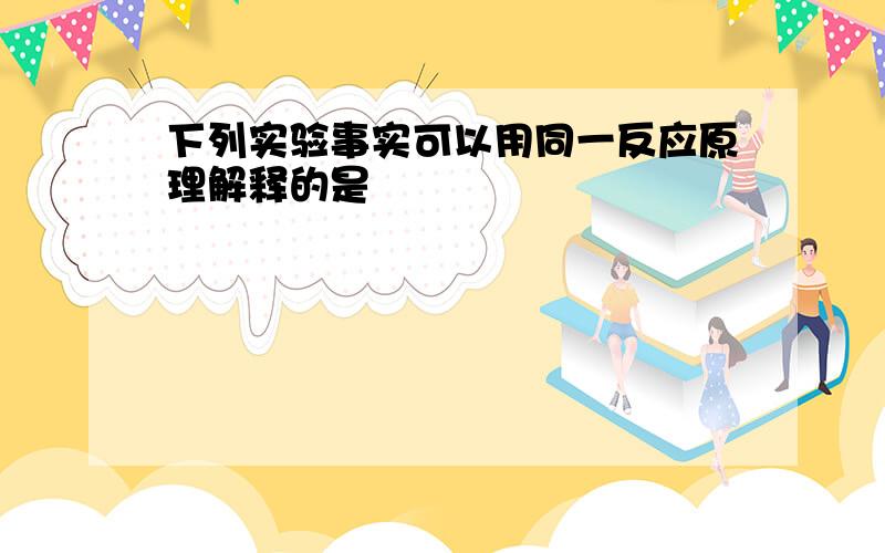 下列实验事实可以用同一反应原理解释的是