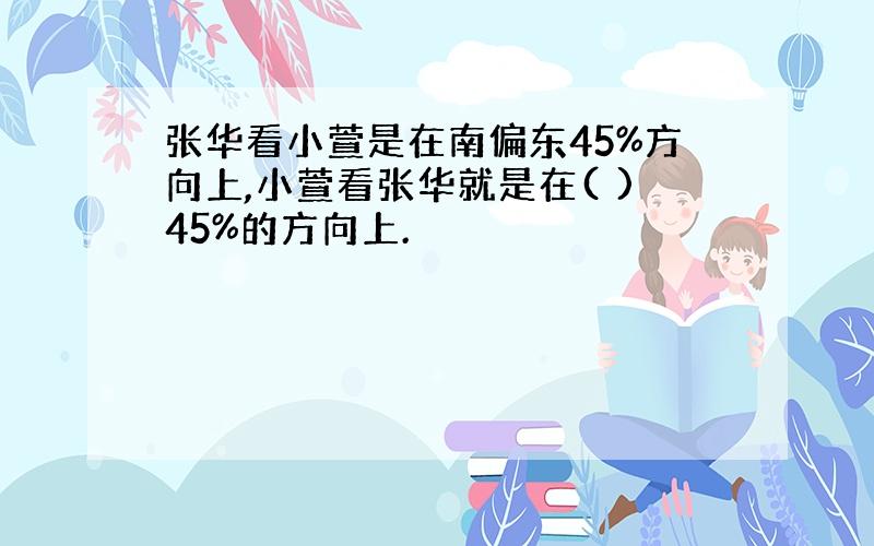 张华看小萱是在南偏东45%方向上,小萱看张华就是在( )45%的方向上.