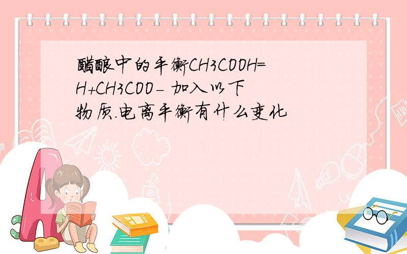 醋酸中的平衡CH3COOH=H+CH3COO- 加入以下物质.电离平衡有什么变化