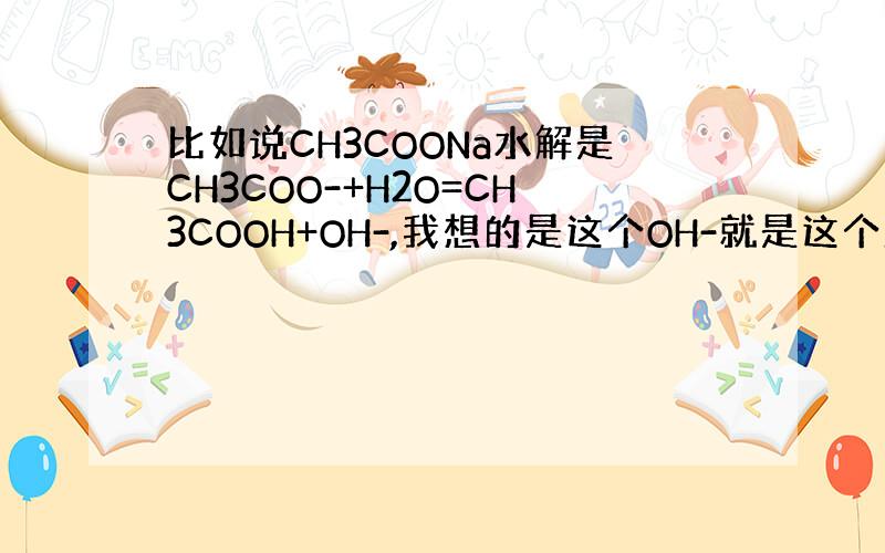 比如说CH3COONa水解是CH3COO-+H2O=CH3COOH+OH-,我想的是这个OH-就是这个溶液中全部的OH-