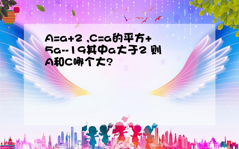 A=a+2 ,C=a的平方+5a--19其中a大于2 则A和C哪个大?