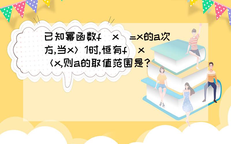 已知幂函数f(x)=x的a次方,当x＞1时,恒有f(x)＜x,则a的取值范围是?