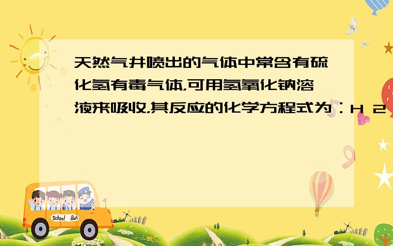 天然气井喷出的气体中常含有硫化氢有毒气体，可用氢氧化钠溶液来吸收，其反应的化学方程式为：H 2 S+2NaOH=Na 2