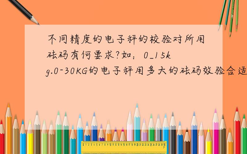 不同精度的电子秤的校验对所用砝码有何要求?如：0_15kg.0-30KG的电子秤用多大的砝码效验合适?