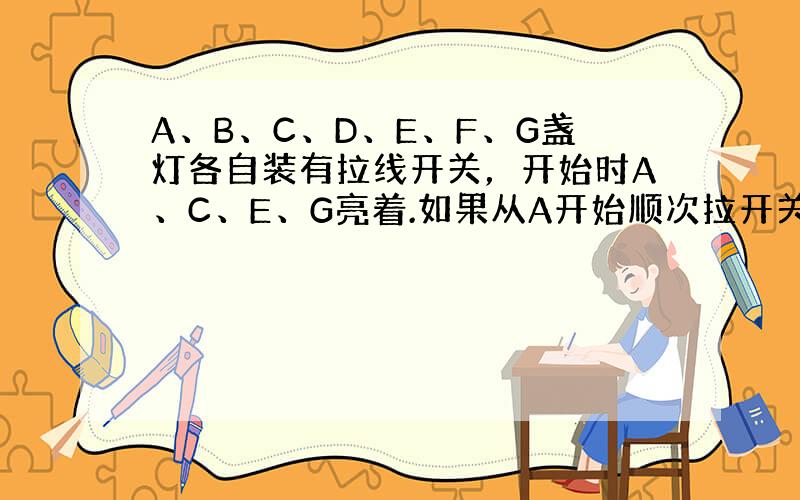 A、B、C、D、E、F、G盏灯各自装有拉线开关，开始时A、C、E、G亮着.如果从A开始顺次拉开关，每次只拉一个灯的开关.