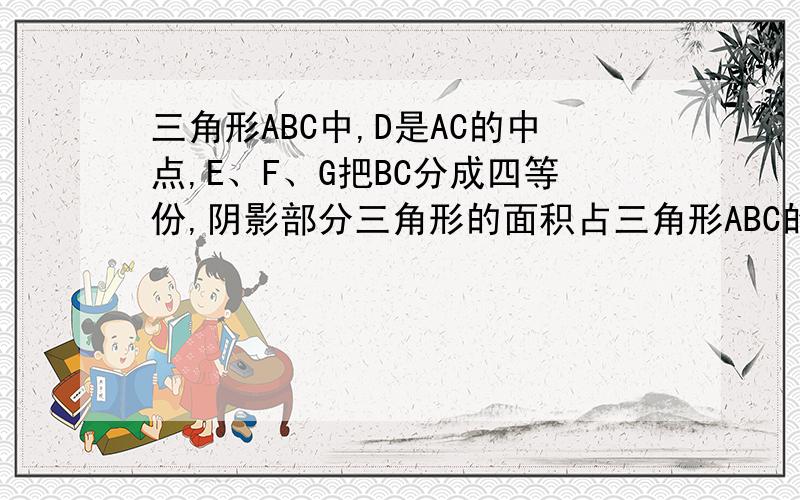 三角形ABC中,D是AC的中点,E、F、G把BC分成四等份,阴影部分三角形的面积占三角形ABC的几分之几