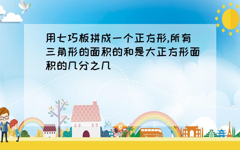 用七巧板拼成一个正方形,所有三角形的面积的和是大正方形面积的几分之几