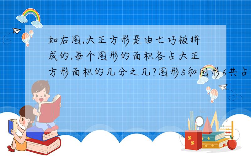 如右图,大正方形是由七巧板拼成的,每个图形的面积各占大正方形面积的几分之几?图形5和图形6共占大正方