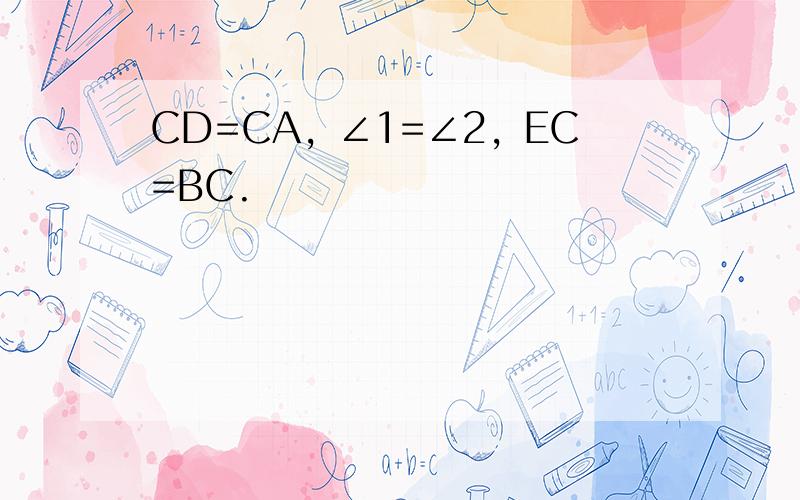 CD=CA，∠1=∠2，EC=BC.