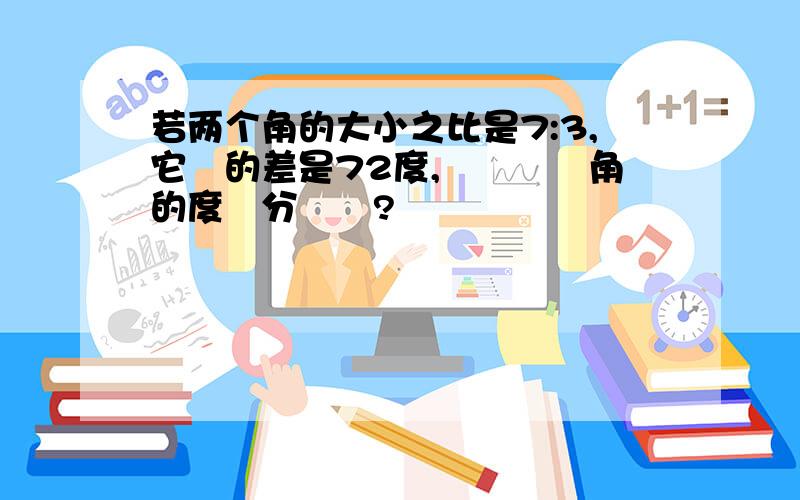 若两个角的大小之比是7:3,它們的差是72度,則這兩個角的度數分別為?