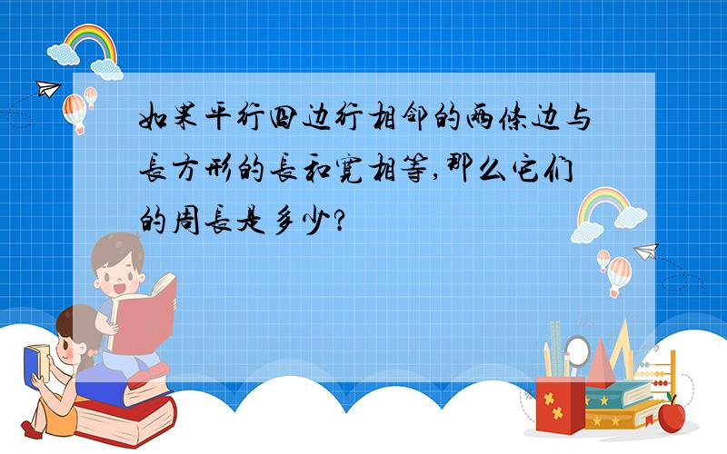 如果平行四边行相邻的两条边与长方形的长和宽相等,那么它们的周长是多少?