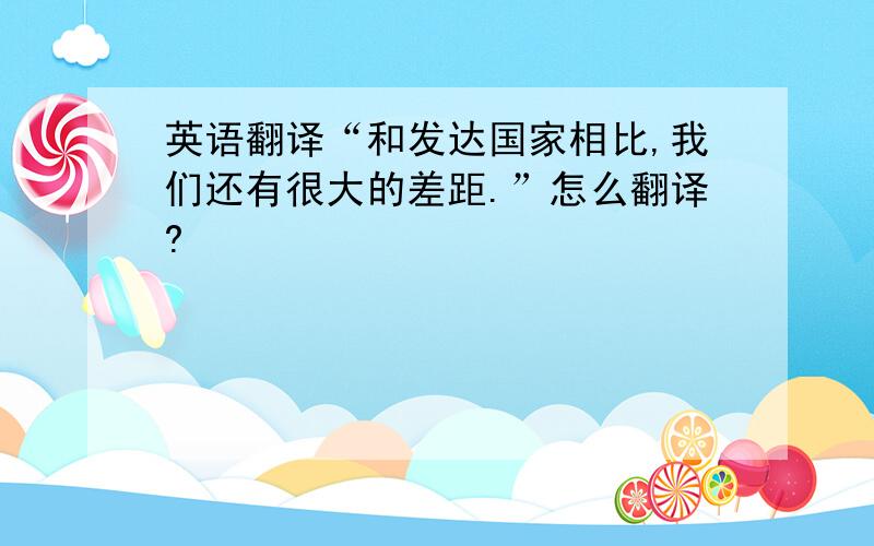 英语翻译“和发达国家相比,我们还有很大的差距.”怎么翻译?