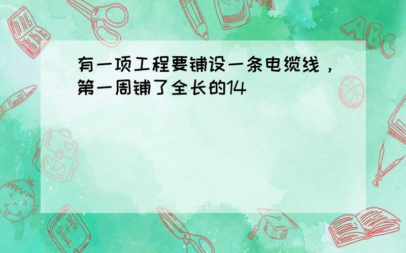 有一项工程要铺设一条电缆线，第一周铺了全长的14