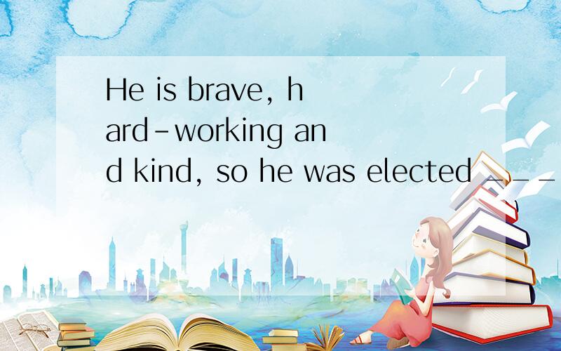 He is brave, hard-working and kind, so he was elected ______