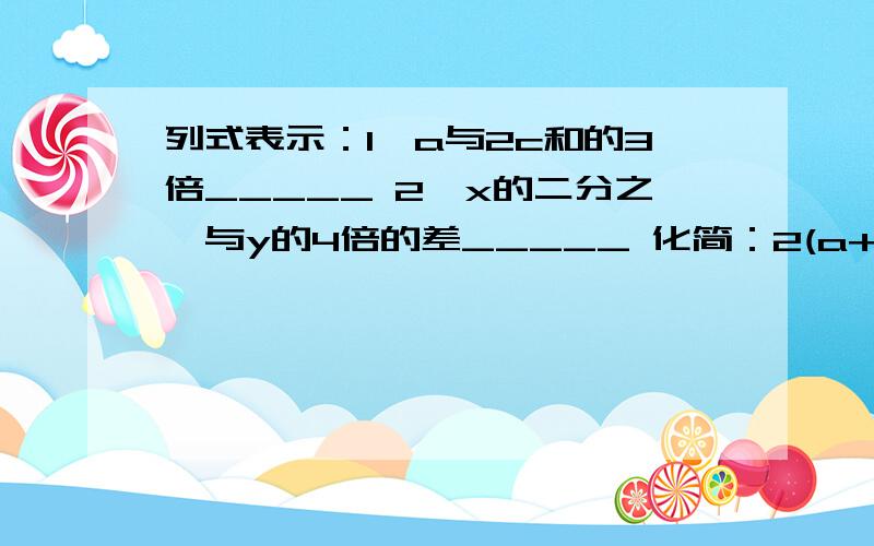 列式表示：1、a与2c和的3倍_____ 2、x的二分之一与y的4倍的差_____ 化简：2(a+1)-a=