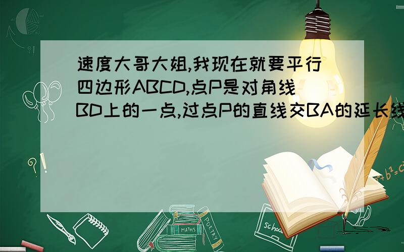 速度大哥大姐,我现在就要平行四边形ABCD,点P是对角线BD上的一点,过点P的直线交BA的延长线于E,交AD于F,交CD