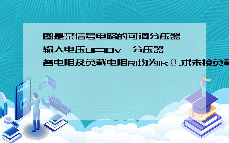 图是某信号电路的可调分压器,输入电压U1=10v,分压器各电阻及负载电阻Rl均为1kΩ.求未接负载Rl（s断开）时和接负