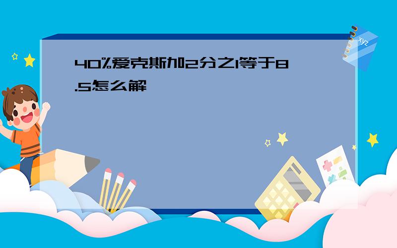 40%爱克斯加2分之1等于8.5怎么解