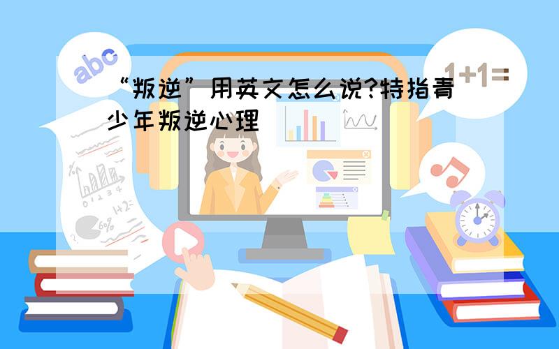 “叛逆”用英文怎么说?特指青少年叛逆心理