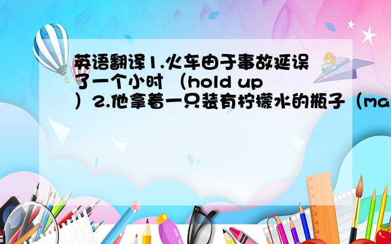 英语翻译1.火车由于事故延误了一个小时 （hold up）2.他拿着一只装有柠檬水的瓶子（make use of）3.这